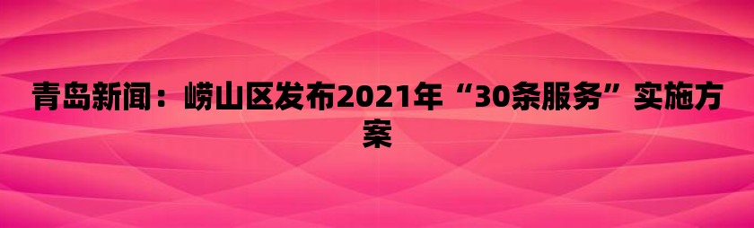 青岛新闻：崂山区发布2021年“30条服务”实施方案