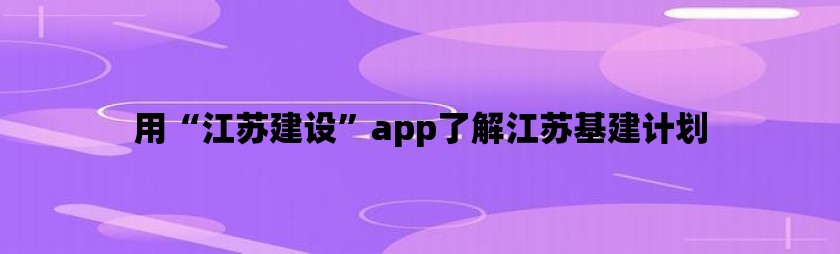 用“江苏建设”app了解江苏基建计划